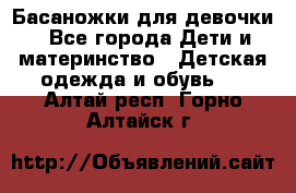 Басаножки для девочки - Все города Дети и материнство » Детская одежда и обувь   . Алтай респ.,Горно-Алтайск г.